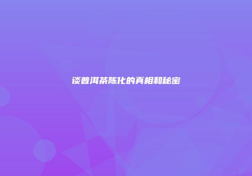 谈普洱茶陈化的真相和秘密