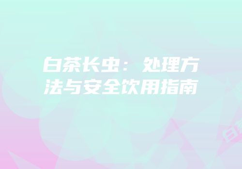白茶长虫：处理方法与安全饮用指南
