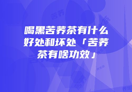 喝黑苦荞茶有什么好处和坏处「苦荞茶有啥功效」