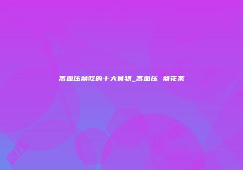 高血压禁吃的十大食物_高血压 菊花茶
