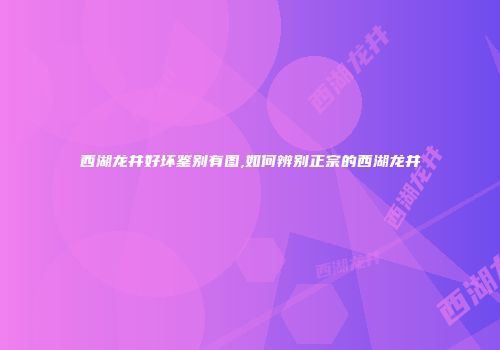 西湖龙井好坏鉴别有图,如何辨别正宗的西湖龙井