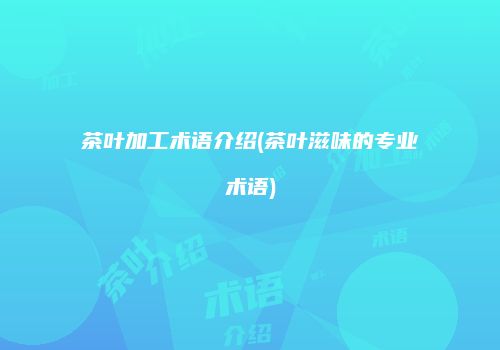 茶叶加工术语介绍(茶叶滋味的专业术语)