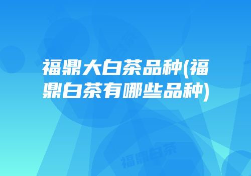 福鼎大白茶品种(福鼎白茶有哪些品种)
