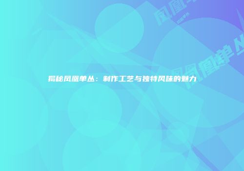揭秘凤凰单丛：制作工艺与独特风味的魅力