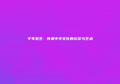 千年茶艺：传承中华文化的礼仪与艺术