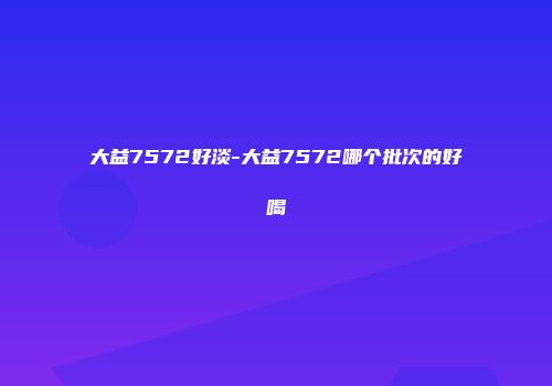 大益7572好淡-大益7572哪个批次的好喝