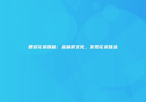西安花茶探秘：品味茶文化，发现花茶佳选