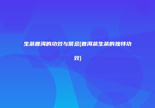 生茶普洱的功效与禁忌(普洱茶生茶的独特功效)