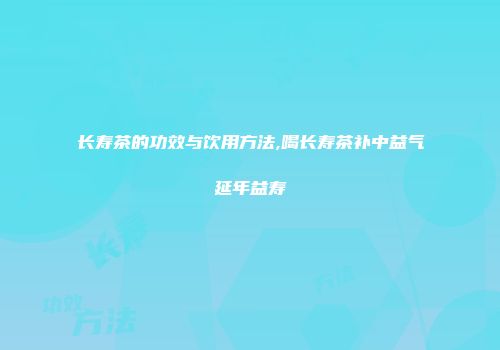 长寿茶的功效与饮用方法,喝长寿茶补中益气延年益寿
