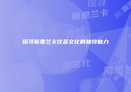 探寻斯里兰卡饮茶文化的独特魅力
