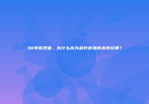 30年铁观音，为什么成为茶叶市场的永恒经典？