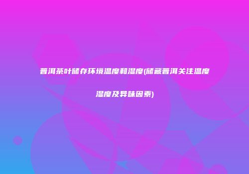 普洱茶叶储存环境温度和湿度(储藏普洱关注温度湿度及异味因素)