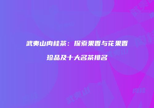 武夷山肉桂茶：探索果香与花果香珍品及十大名茶排名