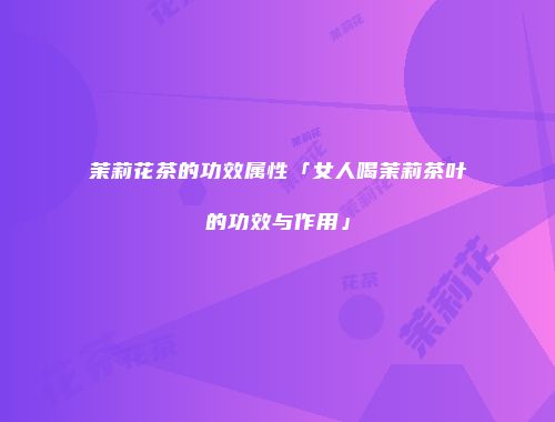 茉莉花茶的功效属性「女人喝茉莉茶叶的功效与作用」