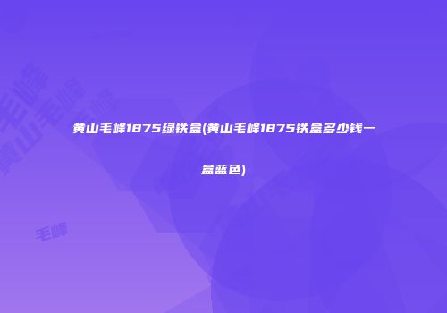 黄山毛峰1875绿铁盒(黄山毛峰1875铁盒多少钱一盒蓝色)