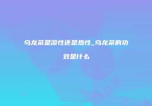 乌龙茶是凉性还是热性_乌龙茶的功效是什么