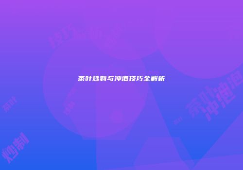 茶叶炒制与冲泡技巧全解析