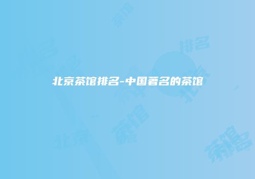 北京茶馆排名-中国著名的茶馆