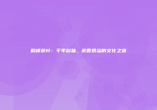 鹤峰茶叶：千年韵味，茶香四溢的文化之旅