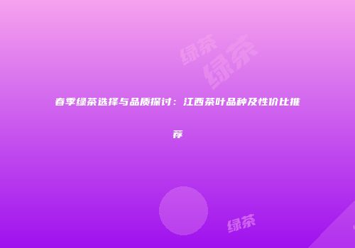春季绿茶选择与品质探讨：江西茶叶品种及性价比推荐