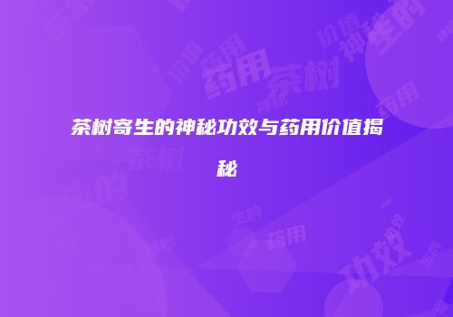茶树寄生的神秘功效与药用价值揭秘