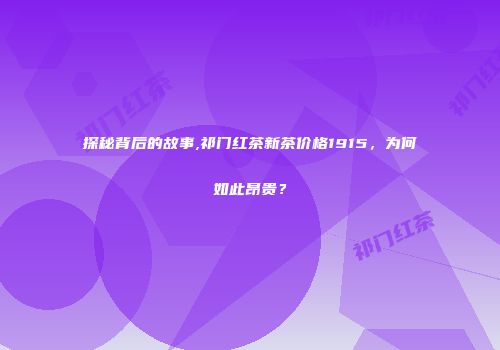 探秘背后的故事,祁门红茶新茶价格1915，为何如此昂贵？