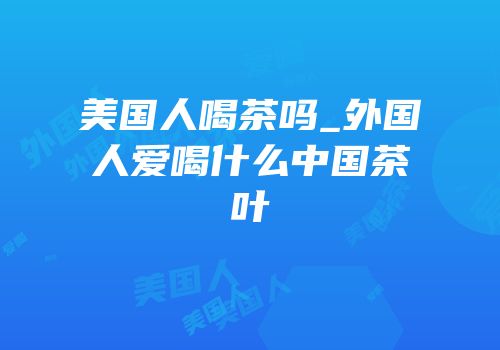 美国人喝茶吗_外国人爱喝什么中国茶叶