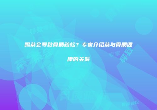 喝茶会导致骨质疏松？专家介绍茶与骨质健康的关系