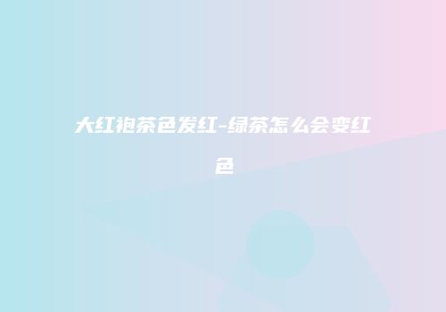 大红袍茶色发红-绿茶怎么会变红色