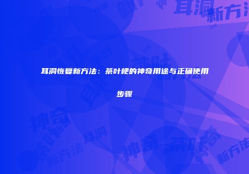 耳洞恢复新方法：茶叶梗的神奇用途与正确使用步骤