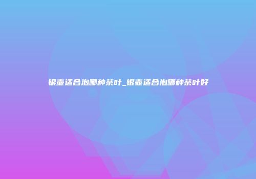 银壶适合泡哪种茶叶_银壶适合泡哪种茶叶好