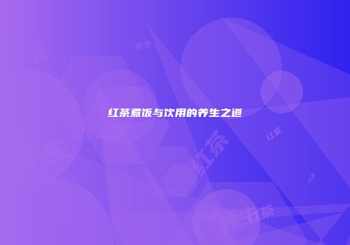 红茶煮饭与饮用的养生之道