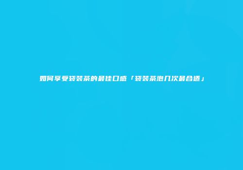 如何享受袋装茶的最佳口感「袋装茶泡几次最合适」