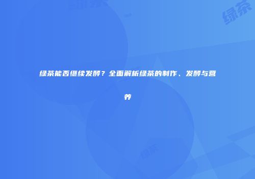 绿茶能否继续发酵？全面解析绿茶的制作、发酵与营养