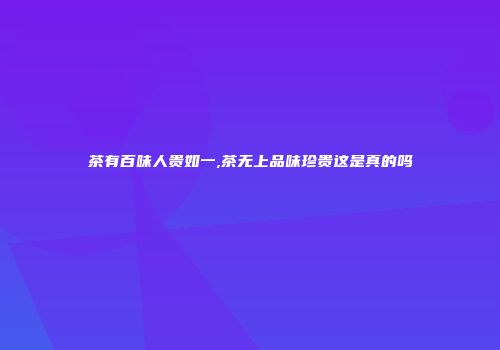 茶有百味人贵如一,茶无上品味珍贵这是真的吗