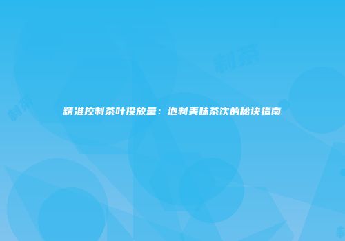 精准控制茶叶投放量：泡制美味茶饮的秘诀指南