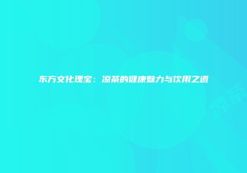 东方文化瑰宝：凉茶的健康魅力与饮用之道