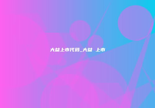 大益上市代码_大益 上市