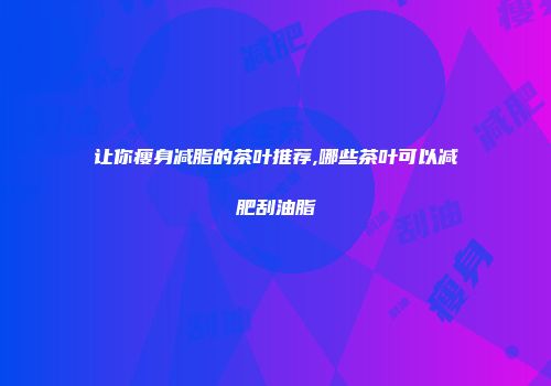 让你瘦身减脂的茶叶推荐,哪些茶叶可以减肥刮油脂