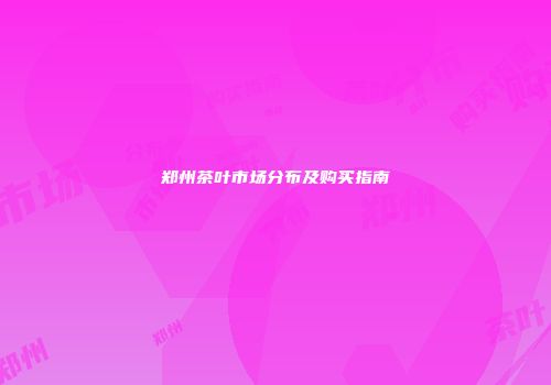 郑州茶叶市场分布及购买指南