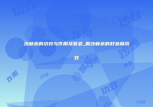 沙棘茶的功效与作用及禁忌_喝沙棘茶的好处和功效