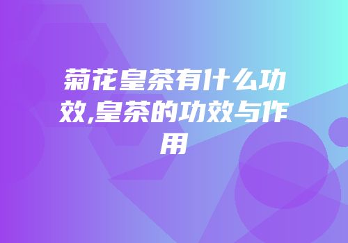 菊花皇茶有什么功效,皇茶的功效与作用
