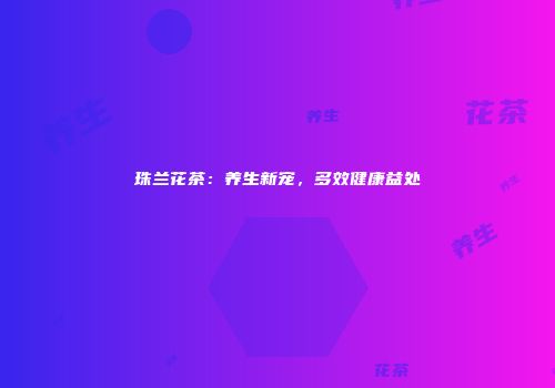 珠兰花茶：养生新宠，多效健康益处
