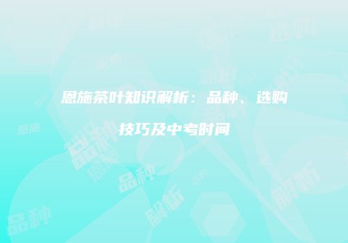 恩施茶叶知识解析：品种、选购技巧及中考时间