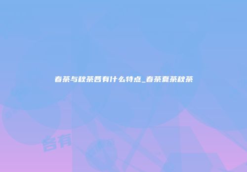 春茶与秋茶各有什么特点_春茶夏茶秋茶