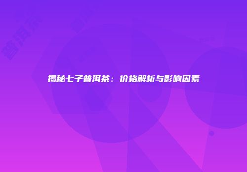 揭秘七子普洱茶：价格解析与影响因素