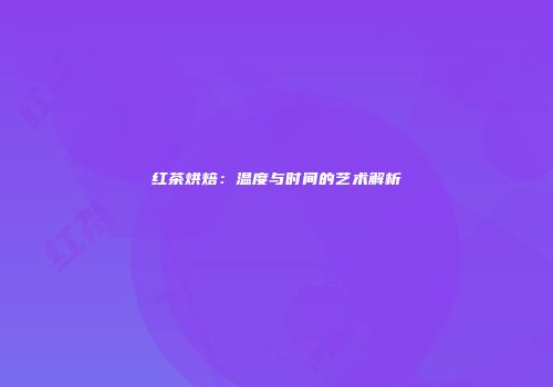红茶烘焙：温度与时间的艺术解析