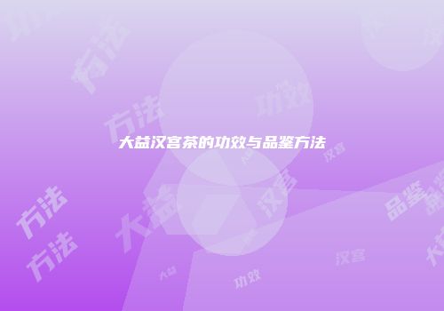 大益汉宫茶的功效与品鉴方法