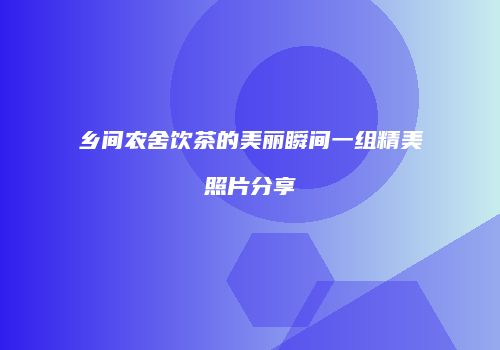 乡间农舍饮茶的美丽瞬间一组精美照片分享