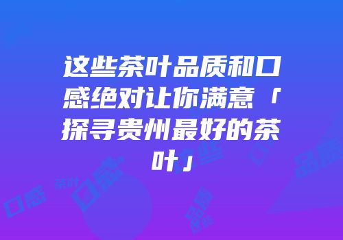 这些茶叶品质和口感绝对让你满意「探寻贵州最好的茶叶」